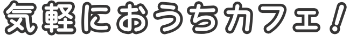 気軽におうちカフェ!